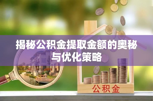 宏伟揭秘公积金提取金额的奥秘与优化策略