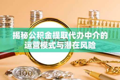宏伟揭秘公积金提取代办中介的运营模式与潜在风险