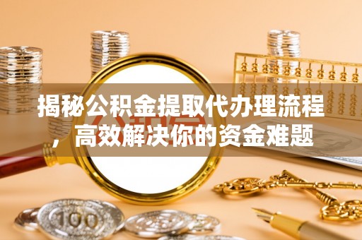 宏伟揭秘公积金提取代办理流程，高效解决你的资金难题