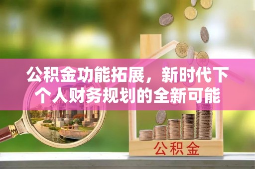宏伟公积金功能拓展，新时代下个人财务规划的全新可能