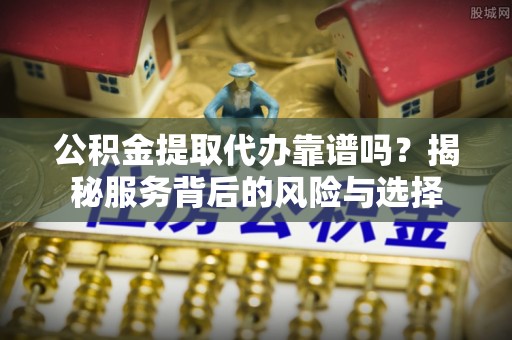 宏伟公积金提取代办靠谱吗？揭秘服务背后的风险与选择