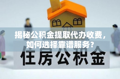 宏伟揭秘公积金提取代办收费，如何选择靠谱服务？