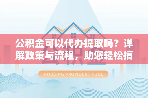 宏伟公积金可以代办提取吗？详解政策与流程，助您轻松搞定！