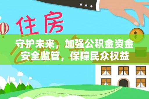 宏伟守护未来，加强公积金资金安全监管，保障民众权益