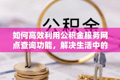 宏伟如何高效利用公积金服务网点查询功能，解决生活中的资金难题