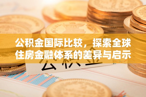 宏伟公积金国际比较，探索全球住房金融体系的差异与启示