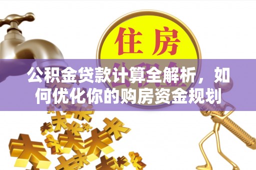 宏伟公积金贷款计算全解析，如何优化你的购房资金规划