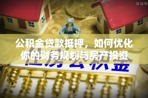 宏伟公积金贷款抵押，如何优化你的财务规划与房产投资