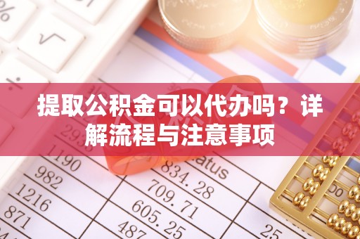 宏伟提取公积金可以代办吗？详解流程与注意事项