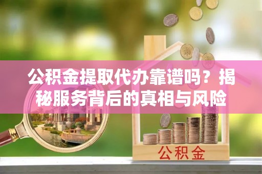 宏伟公积金提取代办靠谱吗？揭秘服务背后的真相与风险