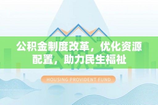 宏伟公积金制度改革，优化资源配置，助力民生福祉