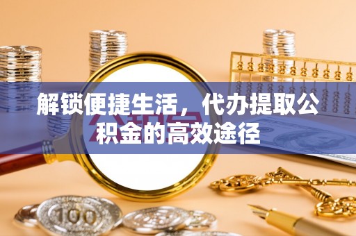 宏伟解锁便捷生活，代办提取公积金的高效途径
