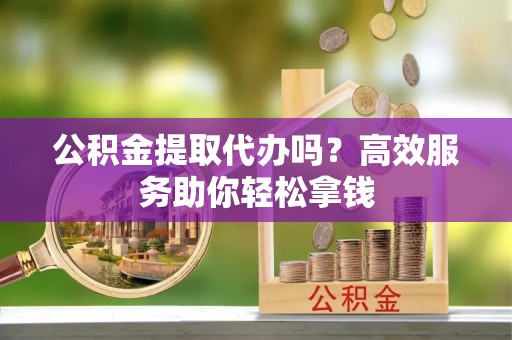 宏伟公积金提取代办吗？高效服务助你轻松拿钱