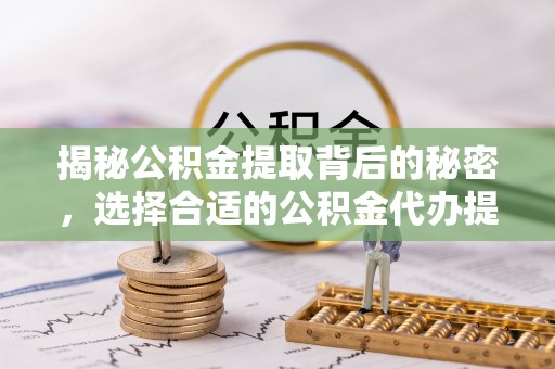 宏伟揭秘公积金提取背后的秘密，选择合适的公积金代办提取公司是关键