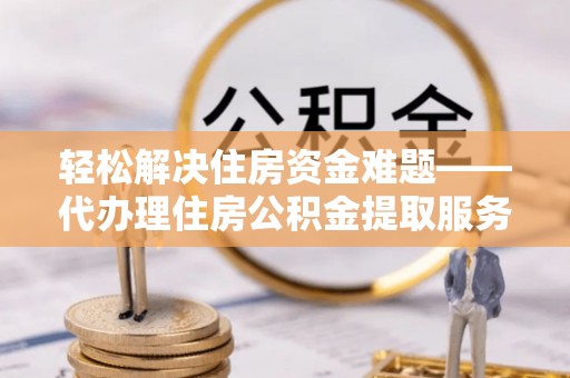 宏伟轻松解决住房资金难题——代办理住房公积金提取服务详解