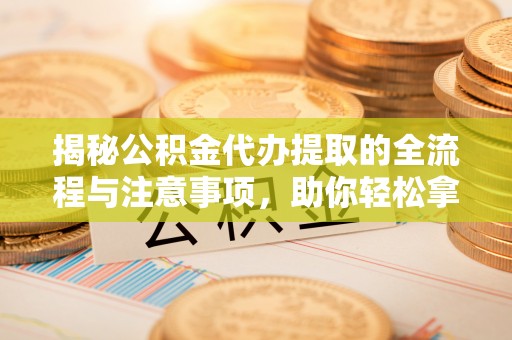宏伟揭秘公积金代办提取的全流程与注意事项，助你轻松拿回属于自己的钱