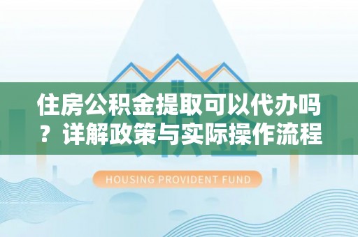 宏伟住房公积金提取可以代办吗？详解政策与实际操作流程
