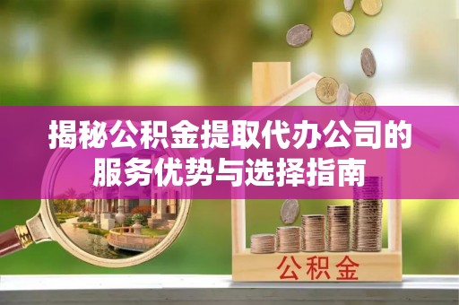 宏伟揭秘公积金提取代办公司的服务优势与选择指南