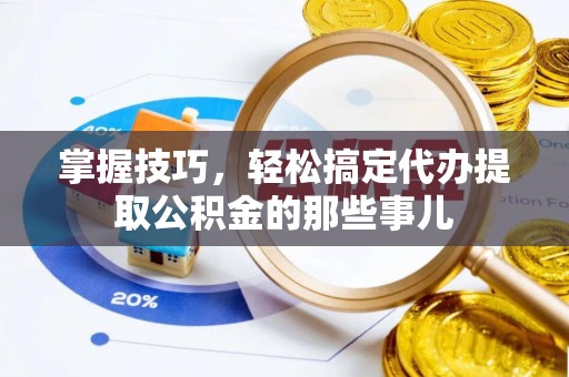宏伟掌握技巧，轻松搞定代办提取公积金的那些事儿