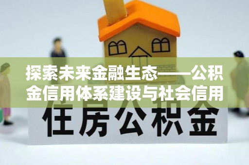 宏伟探索未来金融生态——公积金信用体系建设与社会信用体系的深度融合