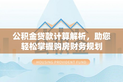 宏伟公积金贷款计算解析，助您轻松掌握购房财务规划
