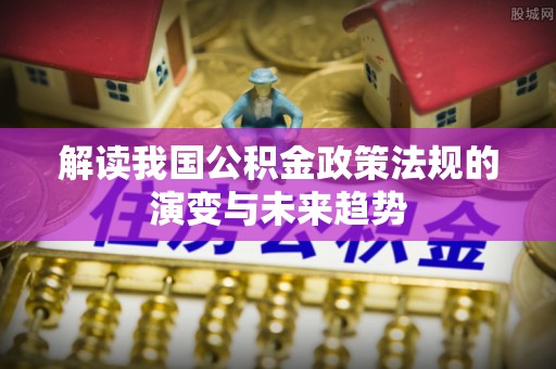 宏伟解读我国公积金政策法规的演变与未来趋势