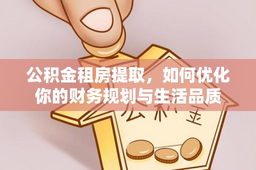 宏伟公积金租房提取，如何优化你的财务规划与生活品质