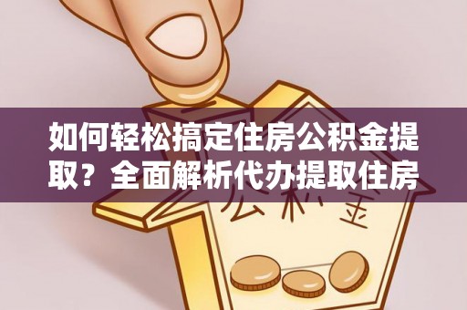 宏伟如何轻松搞定住房公积金提取？全面解析代办提取住房公积金流程