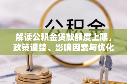 宏伟解读公积金贷款额度上限，政策调整、影响因素与优化策略