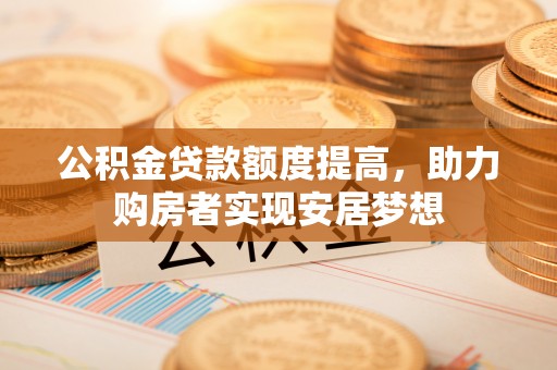 宏伟公积金贷款额度提高，助力购房者实现安居梦想