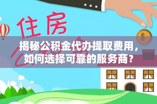 宏伟揭秘公积金代办提取费用，如何选择可靠的服务商？