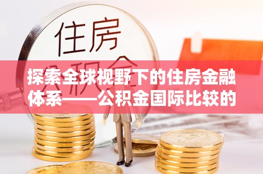 宏伟探索全球视野下的住房金融体系——公积金国际比较的深度解析