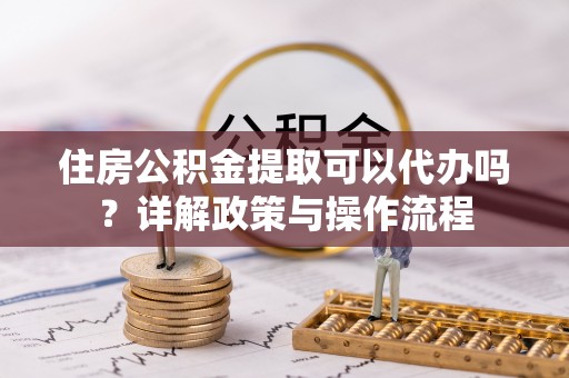 宏伟住房公积金提取可以代办吗？详解政策与操作流程