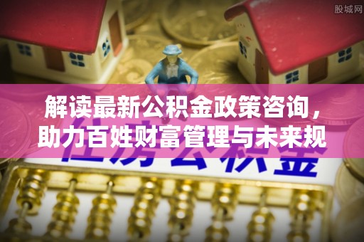 宏伟解读最新公积金政策咨询，助力百姓财富管理与未来规划