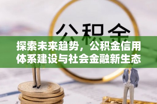 宏伟探索未来趋势，公积金信用体系建设与社会金融新生态