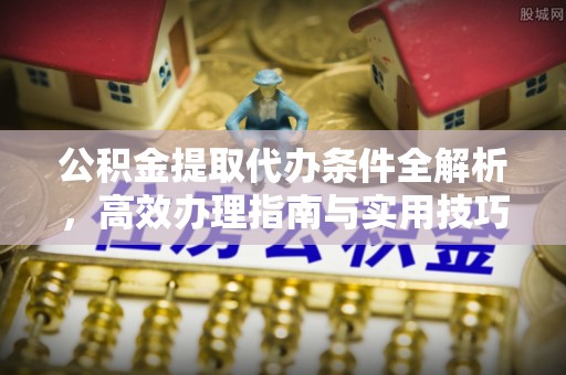 宏伟公积金提取代办条件全解析，高效办理指南与实用技巧