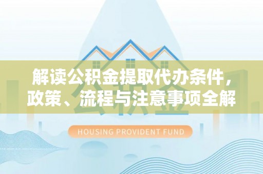 宏伟解读公积金提取代办条件，政策、流程与注意事项全解析