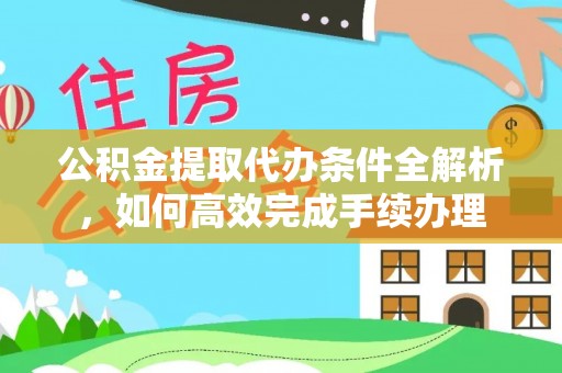 宏伟公积金提取代办条件全解析，如何高效完成手续办理