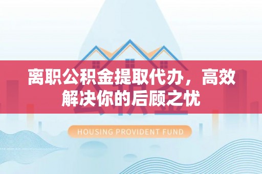 宏伟离职公积金提取代办，高效解决你的后顾之忧