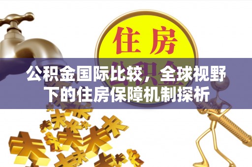 宏伟公积金国际比较，全球视野下的住房保障机制探析