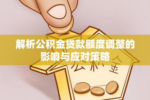 宏伟解析公积金贷款额度调整的影响与应对策略
