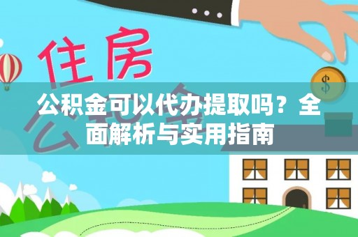 宏伟公积金可以代办提取吗？全面解析与实用指南