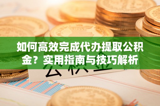 宏伟如何高效完成代办提取公积金？实用指南与技巧解析