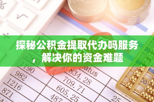 宏伟探秘公积金提取代办吗服务，解决你的资金难题