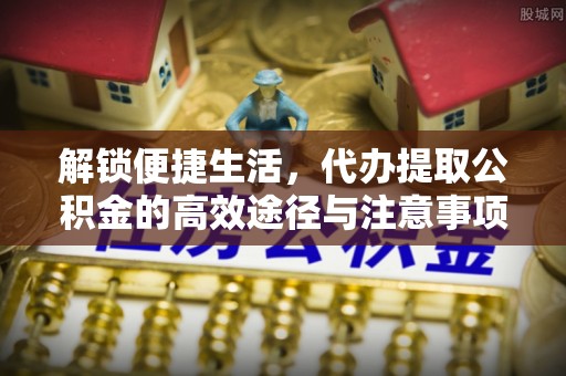 宏伟解锁便捷生活，代办提取公积金的高效途径与注意事项