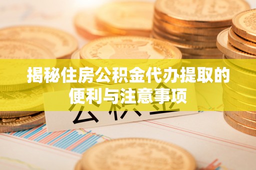 宏伟揭秘住房公积金代办提取的便利与注意事项