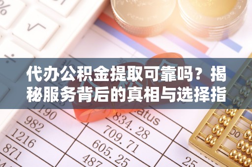 宏伟代办公积金提取可靠吗？揭秘服务背后的真相与选择指南