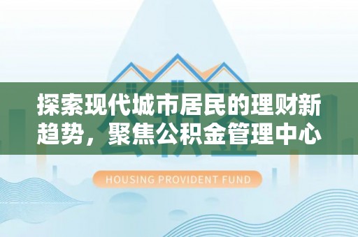 宏伟探索现代城市居民的理财新趋势，聚焦公积金管理中心的服务创新