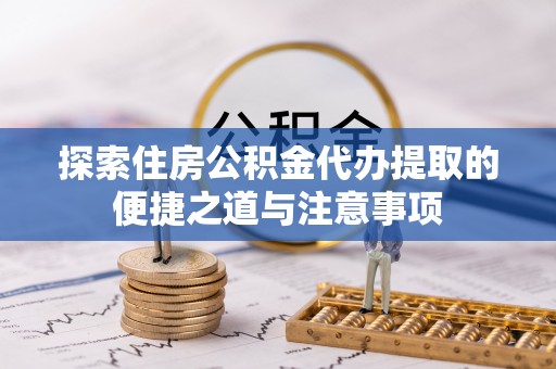 宏伟探索住房公积金代办提取的便捷之道与注意事项