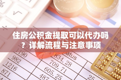 宏伟住房公积金提取可以代办吗？详解流程与注意事项